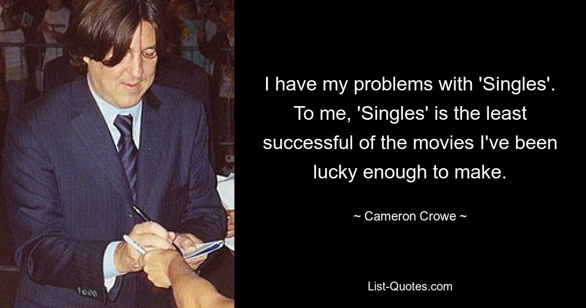 I have my problems with 'Singles'. To me, 'Singles' is the least successful of the movies I've been lucky enough to make. — © Cameron Crowe