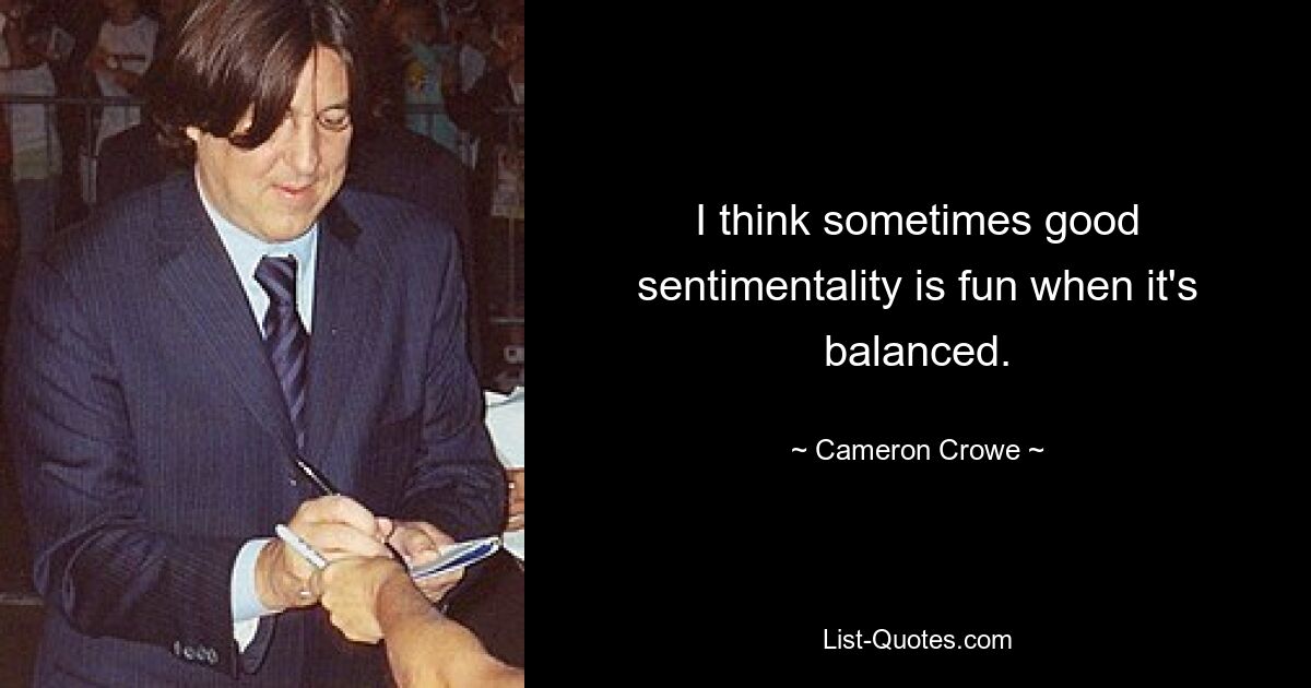 I think sometimes good sentimentality is fun when it's balanced. — © Cameron Crowe