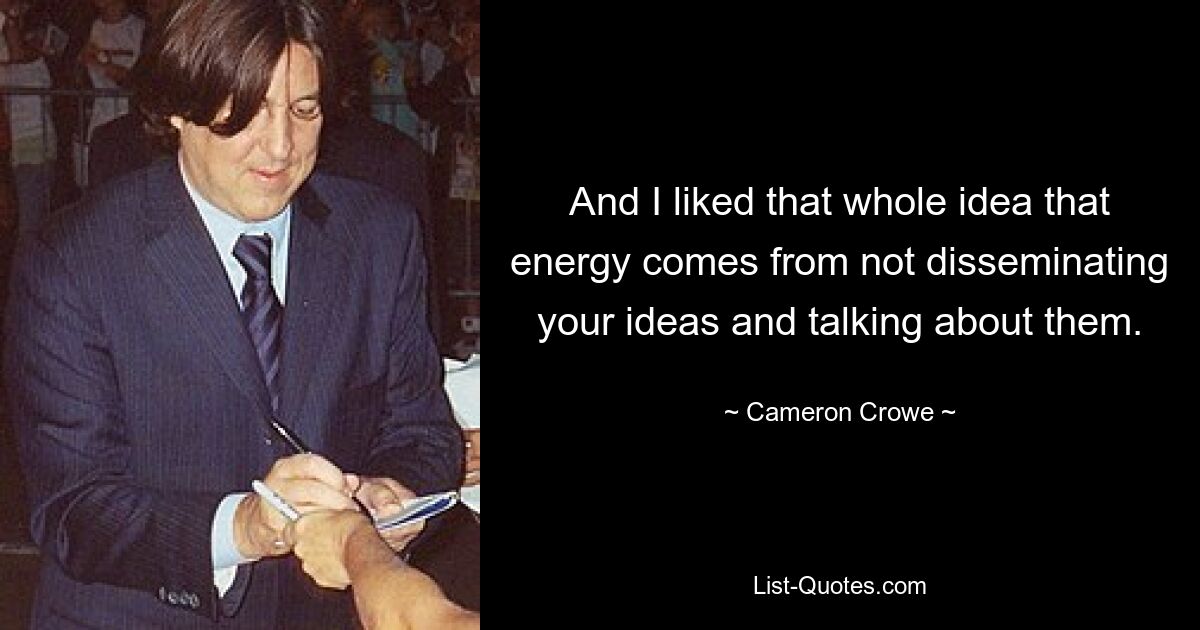 And I liked that whole idea that energy comes from not disseminating your ideas and talking about them. — © Cameron Crowe