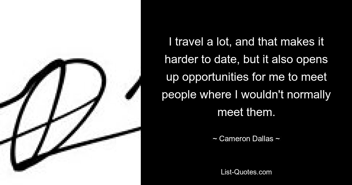 I travel a lot, and that makes it harder to date, but it also opens up opportunities for me to meet people where I wouldn't normally meet them. — © Cameron Dallas