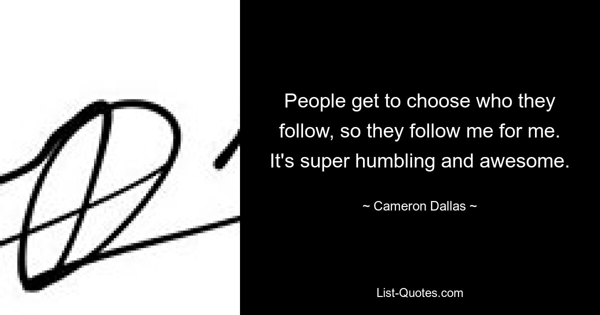 People get to choose who they follow, so they follow me for me. It's super humbling and awesome. — © Cameron Dallas