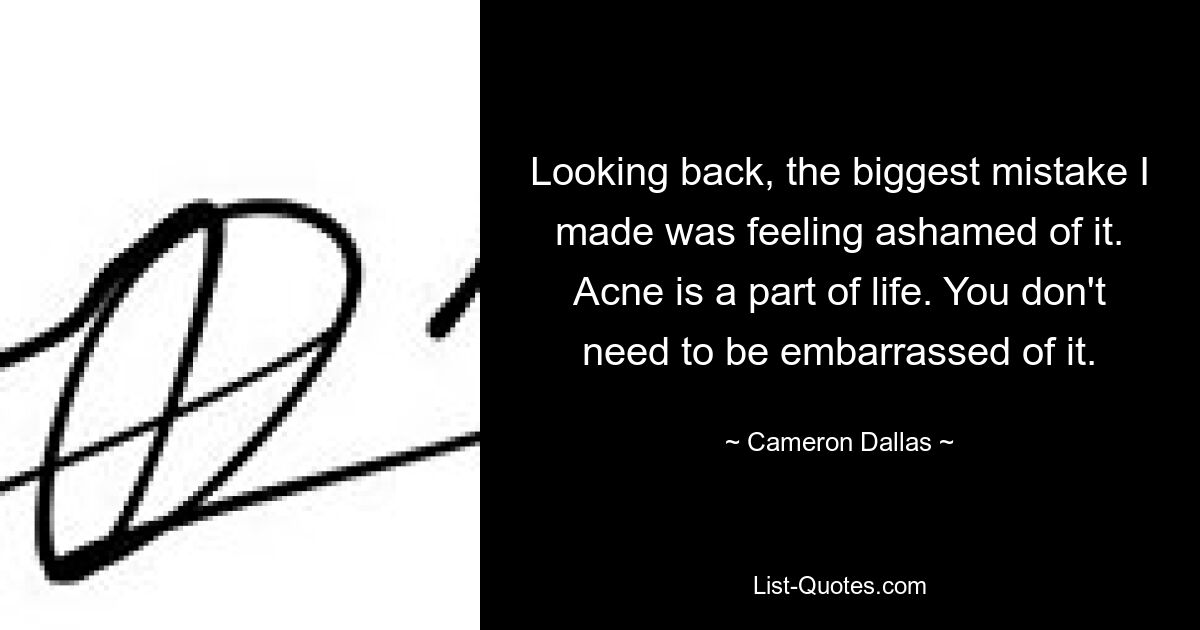 Looking back, the biggest mistake I made was feeling ashamed of it. Acne is a part of life. You don't need to be embarrassed of it. — © Cameron Dallas