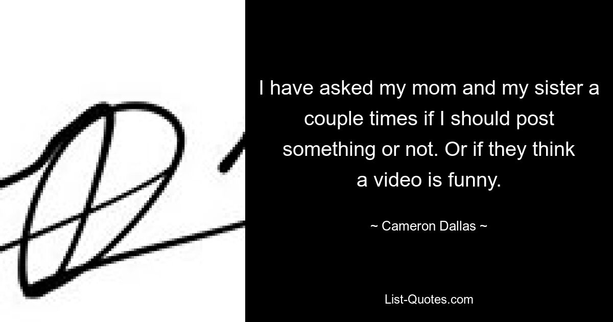 I have asked my mom and my sister a couple times if I should post something or not. Or if they think a video is funny. — © Cameron Dallas