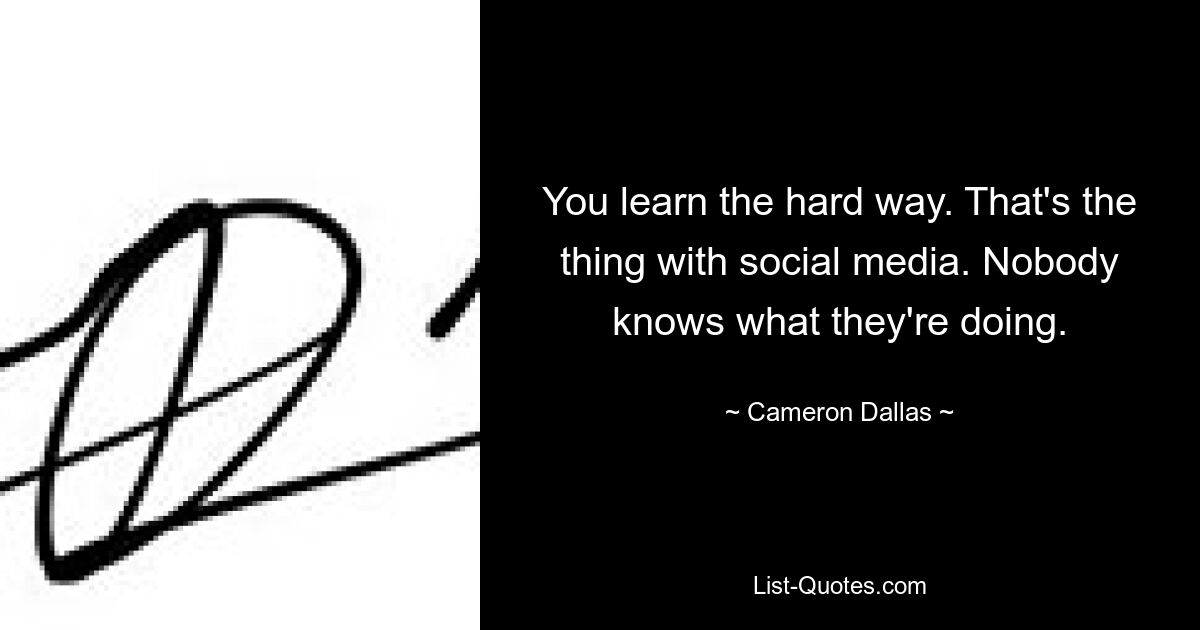 You learn the hard way. That's the thing with social media. Nobody knows what they're doing. — © Cameron Dallas