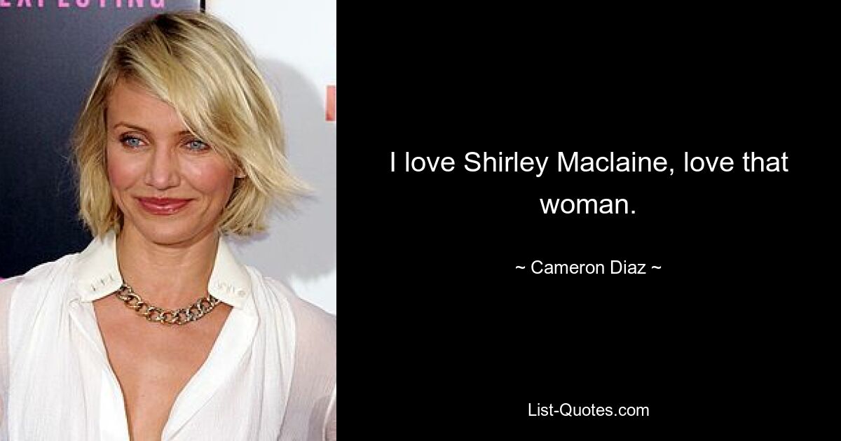 I love Shirley Maclaine, love that woman. — © Cameron Diaz