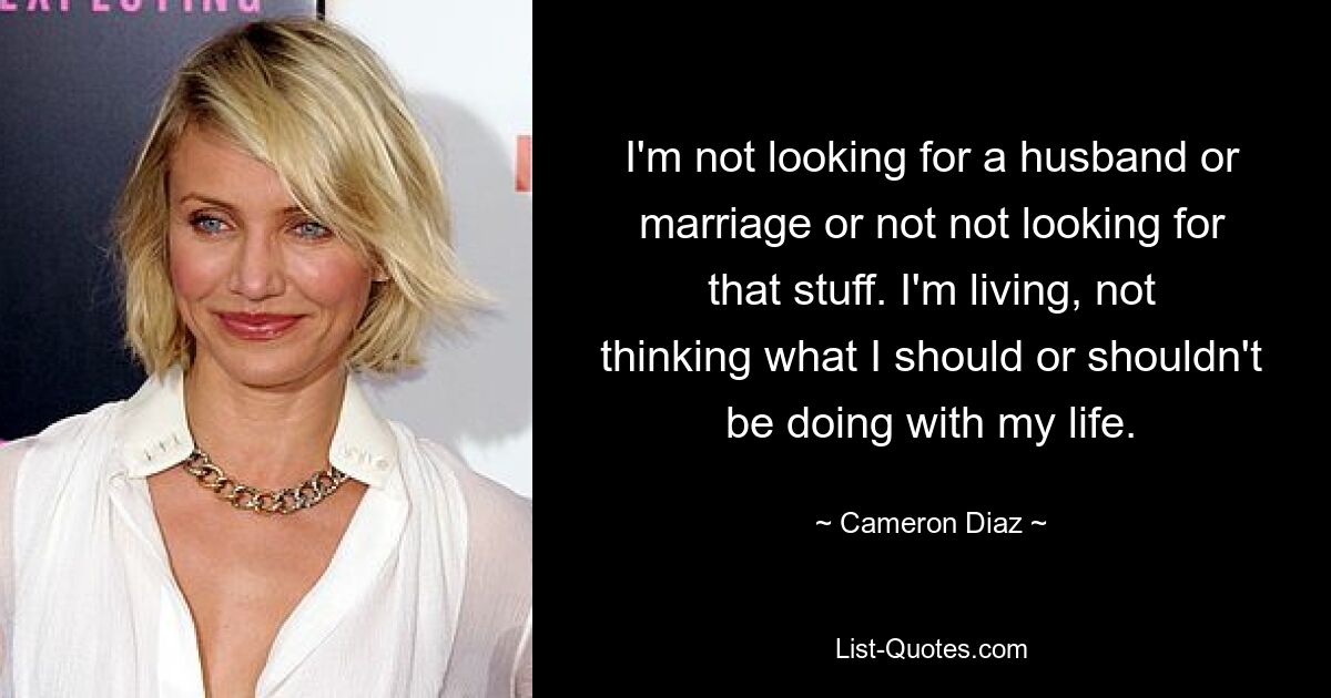 I'm not looking for a husband or marriage or not not looking for that stuff. I'm living, not thinking what I should or shouldn't be doing with my life. — © Cameron Diaz