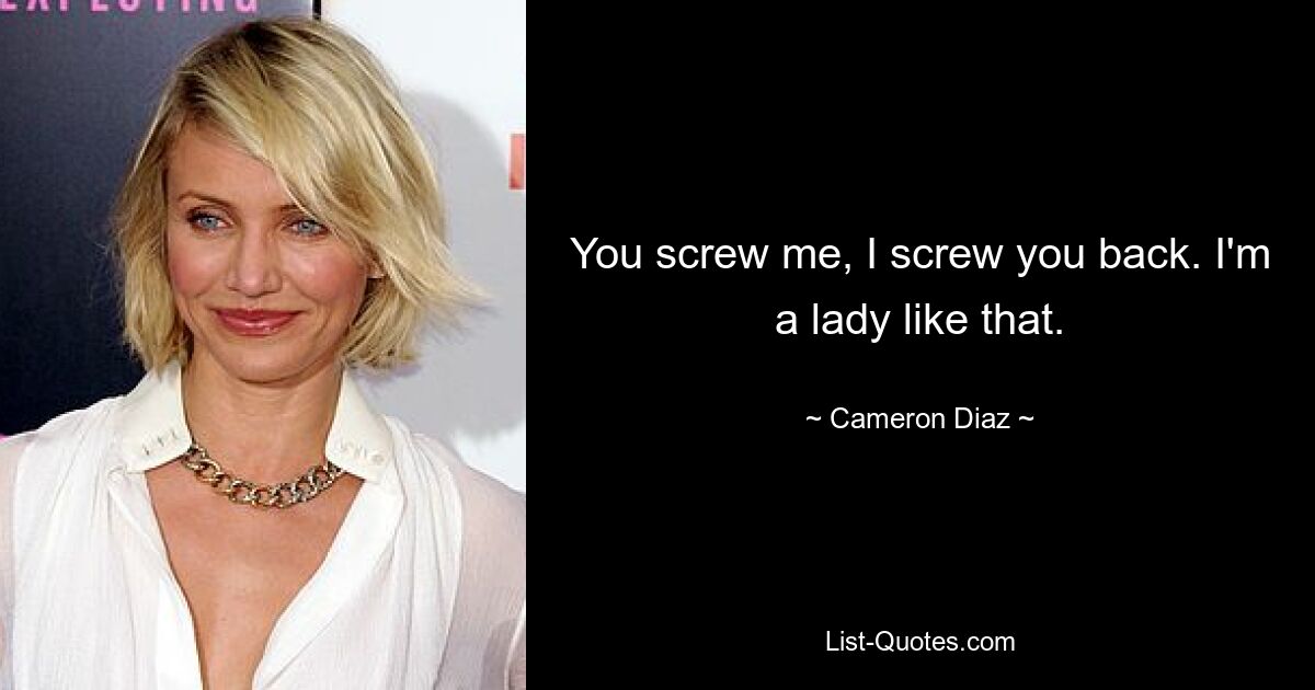 You screw me, I screw you back. I'm a lady like that. — © Cameron Diaz