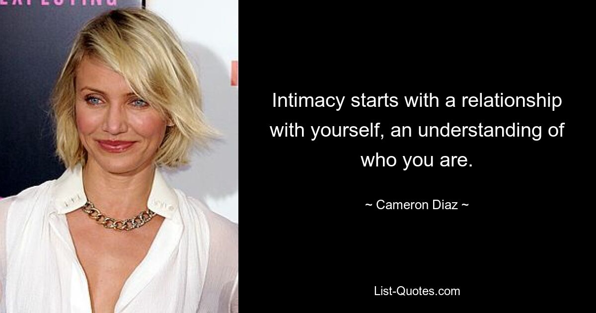 Intimacy starts with a relationship with yourself, an understanding of who you are. — © Cameron Diaz