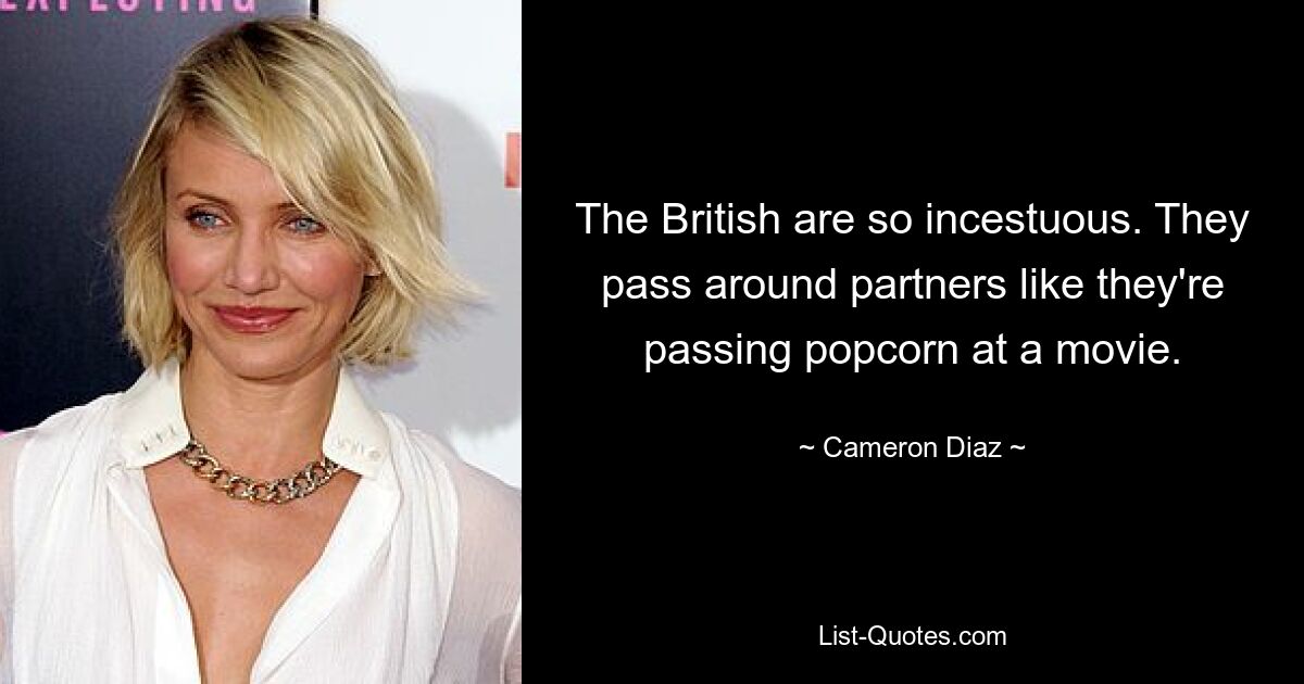 The British are so incestuous. They pass around partners like they're passing popcorn at a movie. — © Cameron Diaz