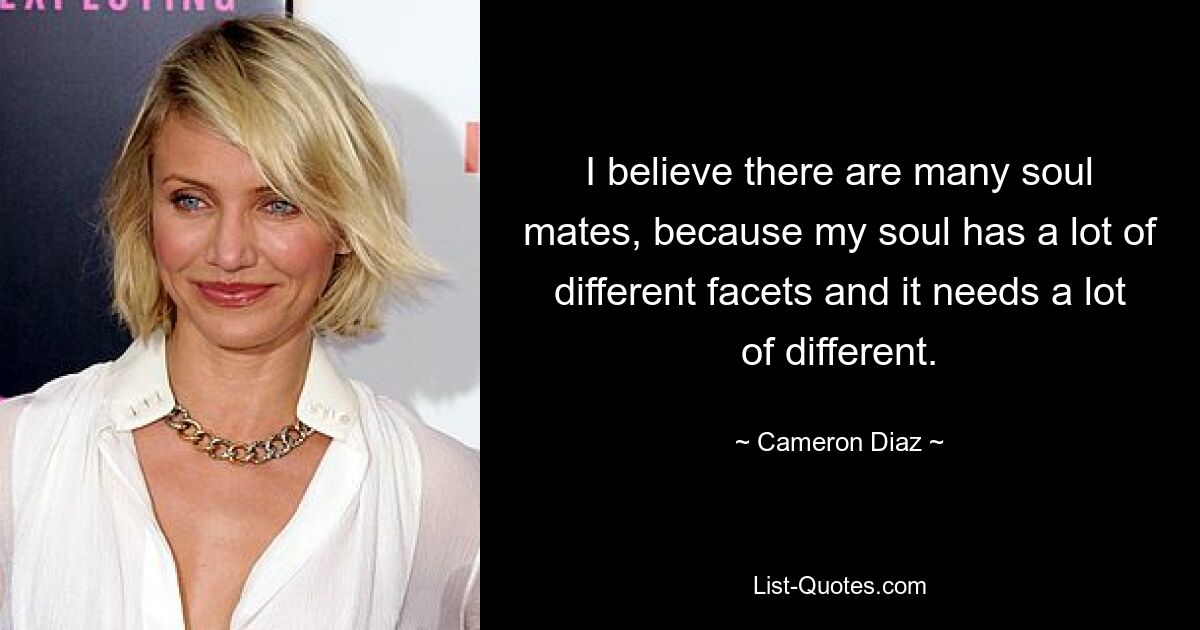 I believe there are many soul mates, because my soul has a lot of different facets and it needs a lot of different. — © Cameron Diaz