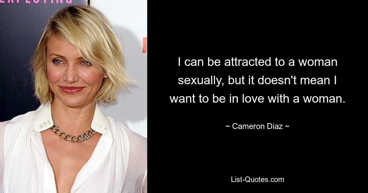 I can be attracted to a woman sexually, but it doesn't mean I want to be in love with a woman. — © Cameron Diaz