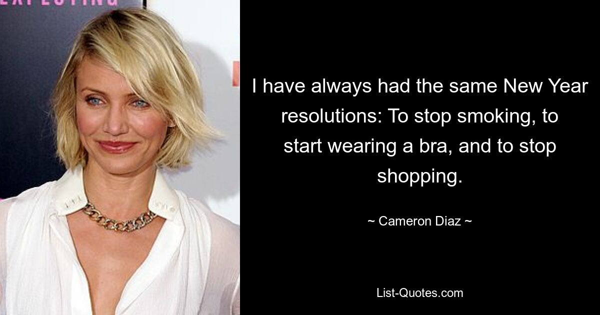 I have always had the same New Year resolutions: To stop smoking, to start wearing a bra, and to stop shopping. — © Cameron Diaz