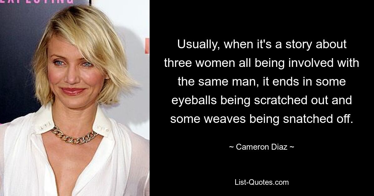 Usually, when it's a story about three women all being involved with the same man, it ends in some eyeballs being scratched out and some weaves being snatched off. — © Cameron Diaz