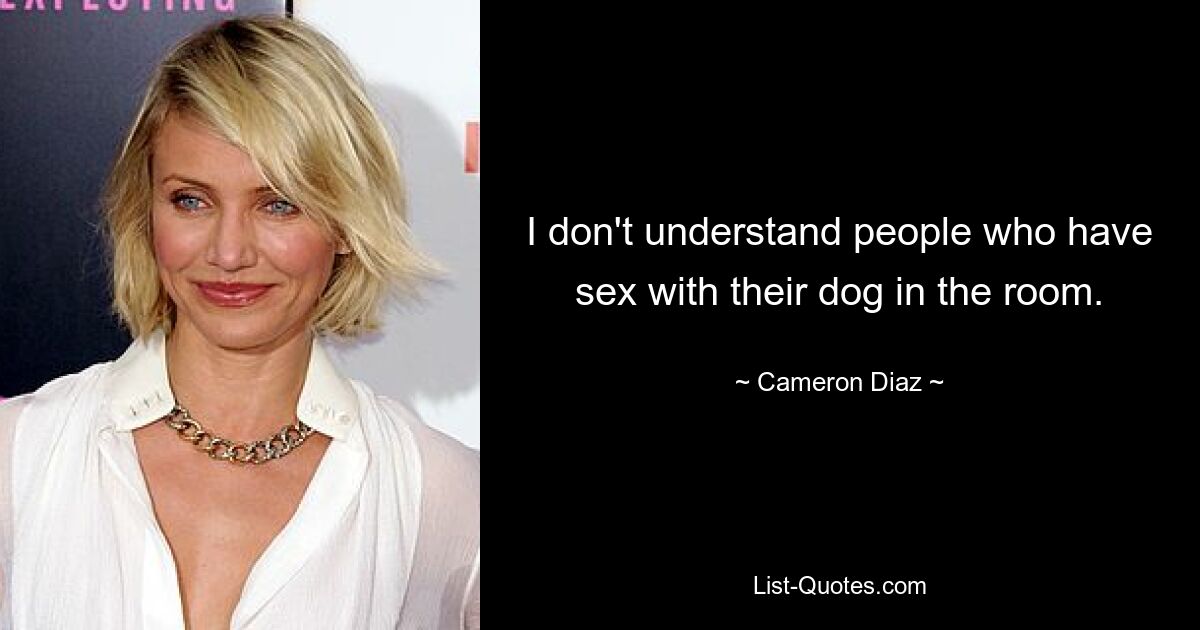 I don't understand people who have sex with their dog in the room. — © Cameron Diaz