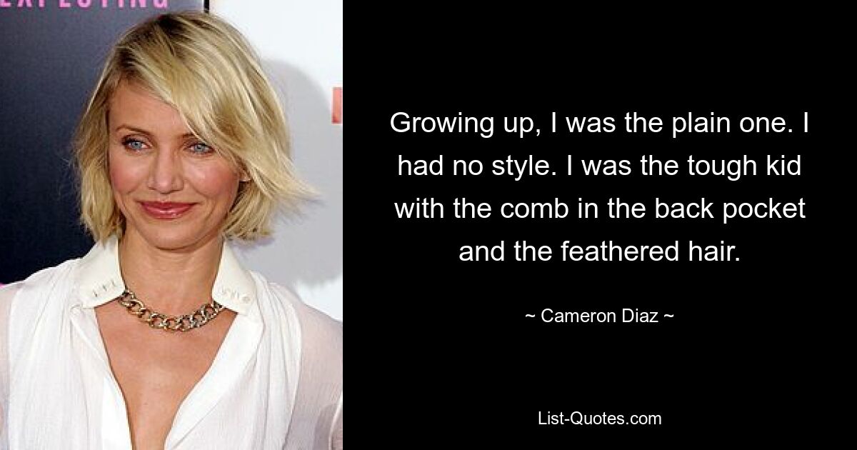 Growing up, I was the plain one. I had no style. I was the tough kid with the comb in the back pocket and the feathered hair. — © Cameron Diaz