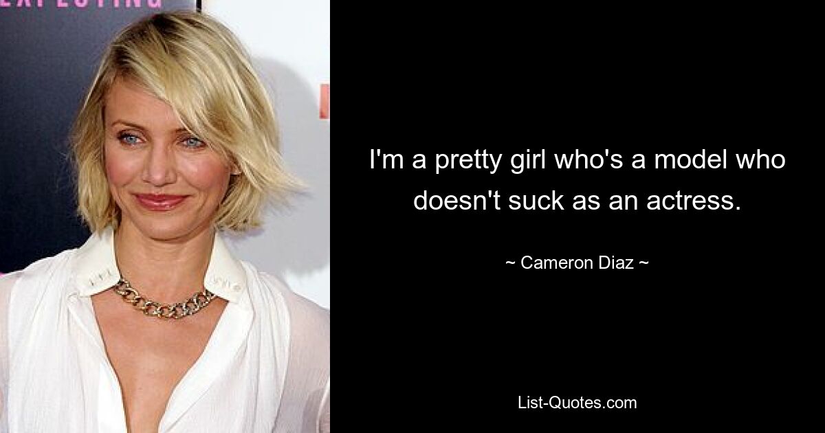 I'm a pretty girl who's a model who doesn't suck as an actress. — © Cameron Diaz