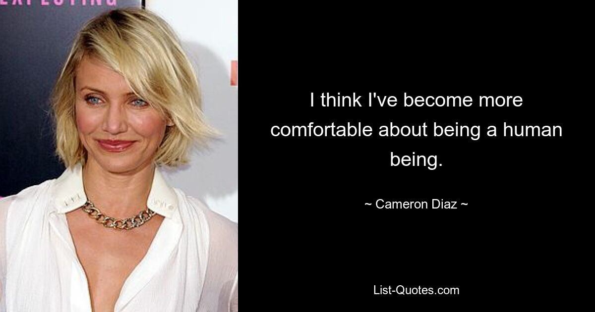 I think I've become more comfortable about being a human being. — © Cameron Diaz