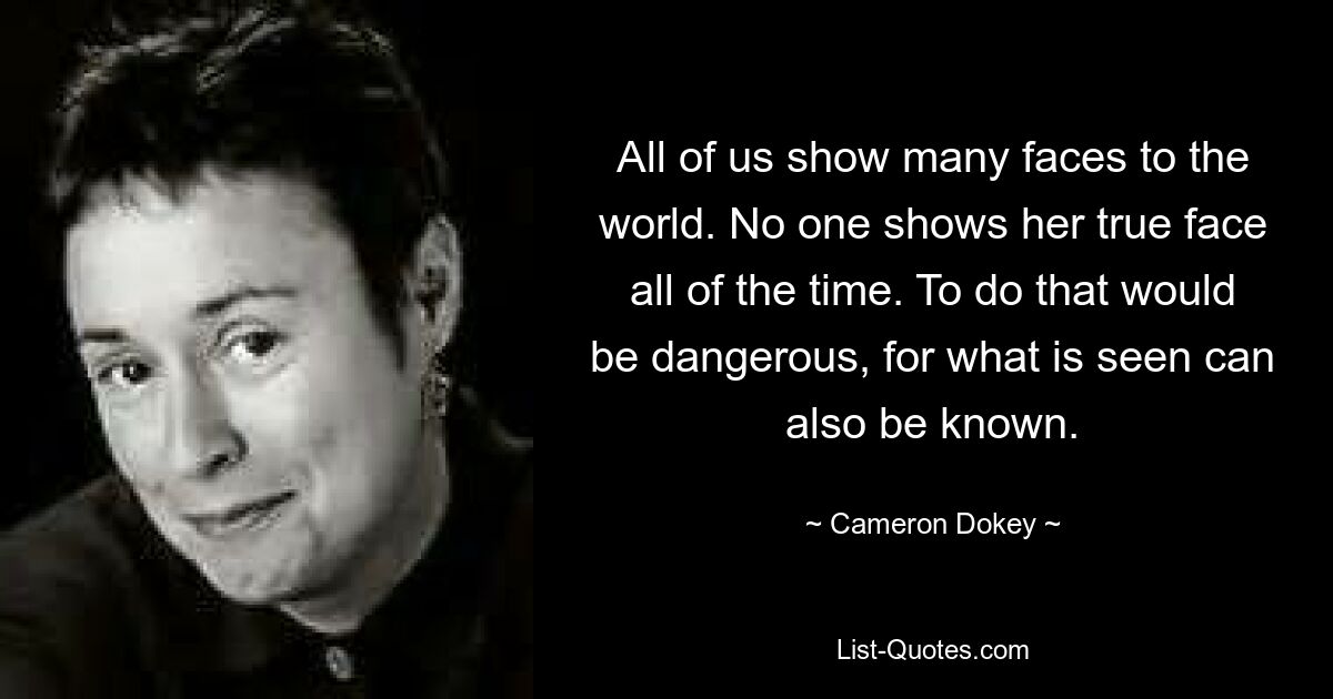 All of us show many faces to the world. No one shows her true face all of the time. To do that would be dangerous, for what is seen can also be known. — © Cameron Dokey