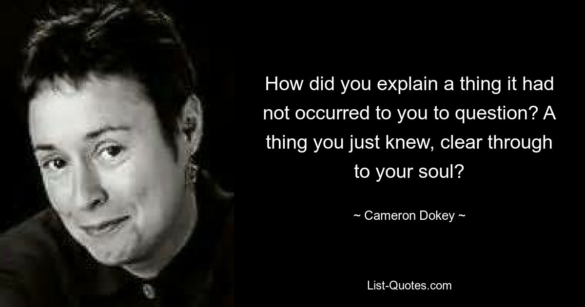 How did you explain a thing it had not occurred to you to question? A thing you just knew, clear through to your soul? — © Cameron Dokey