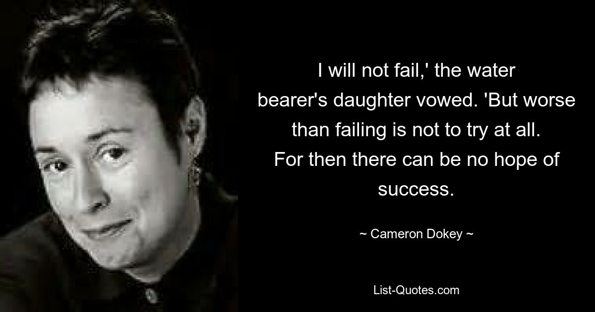 I will not fail,' the water bearer's daughter vowed. 'But worse than failing is not to try at all. For then there can be no hope of success. — © Cameron Dokey