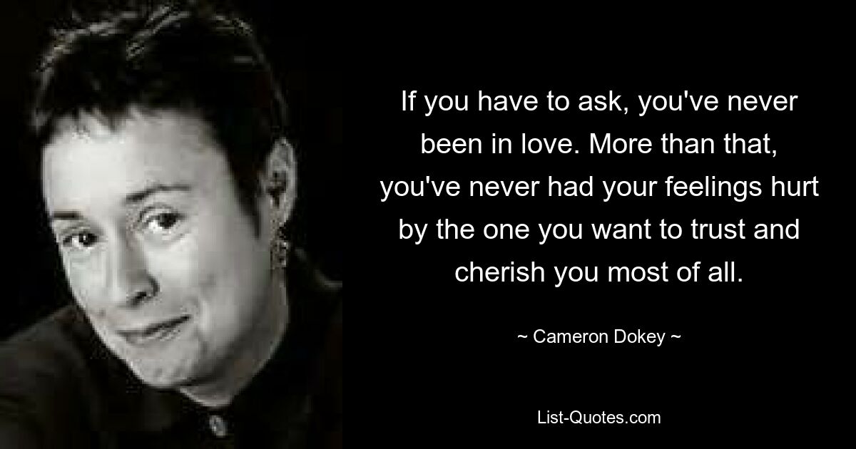 If you have to ask, you've never been in love. More than that, you've never had your feelings hurt by the one you want to trust and cherish you most of all. — © Cameron Dokey