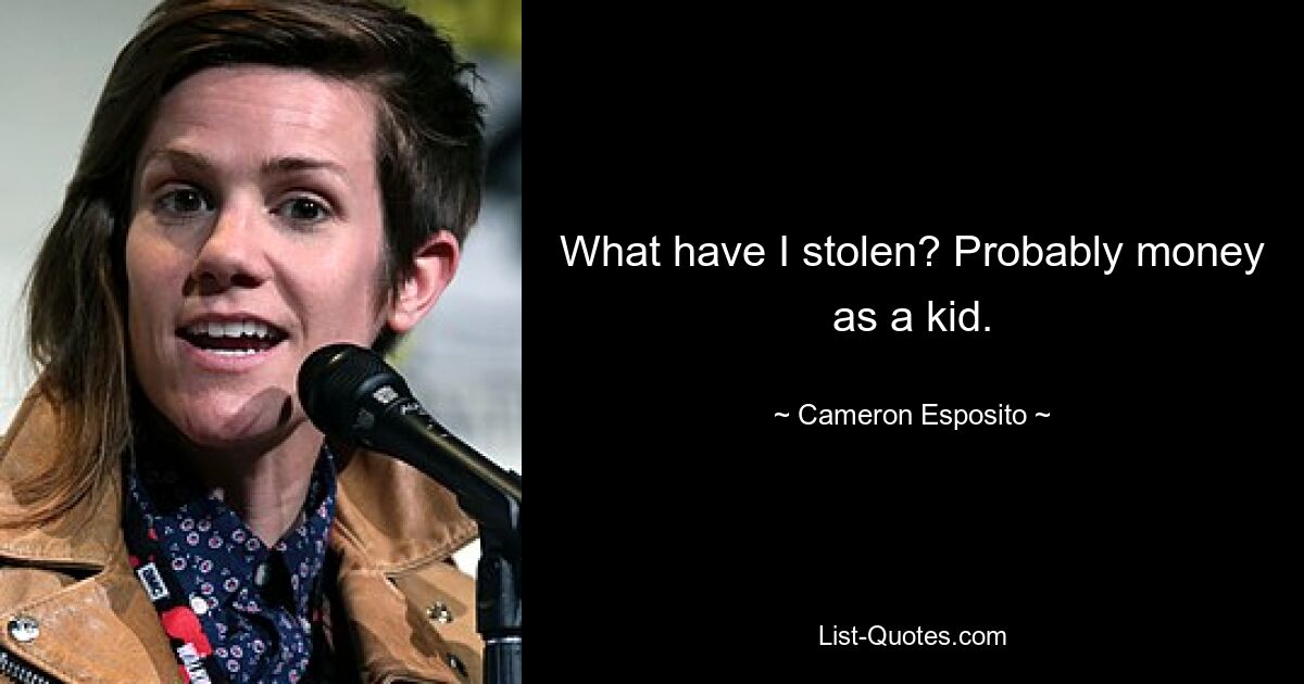 What have I stolen? Probably money as a kid. — © Cameron Esposito