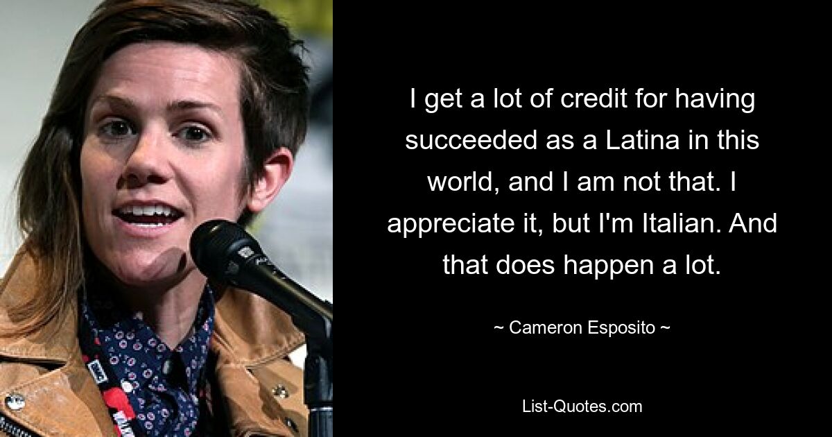 I get a lot of credit for having succeeded as a Latina in this world, and I am not that. I appreciate it, but I'm Italian. And that does happen a lot. — © Cameron Esposito