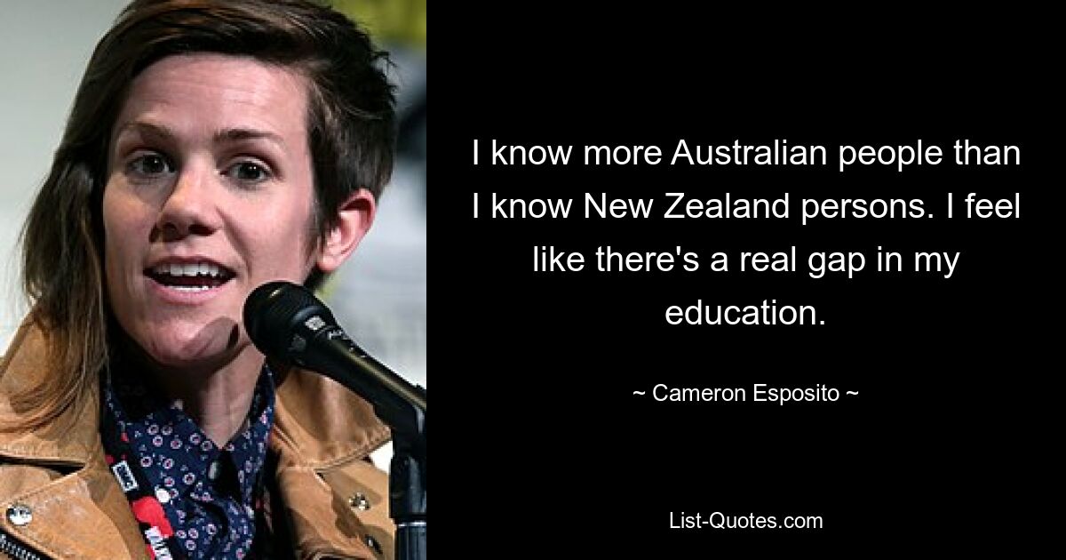 I know more Australian people than I know New Zealand persons. I feel like there's a real gap in my education. — © Cameron Esposito