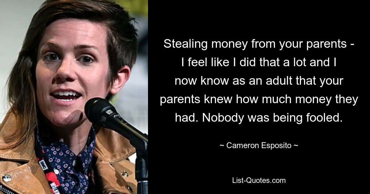 Stealing money from your parents - I feel like I did that a lot and I now know as an adult that your parents knew how much money they had. Nobody was being fooled. — © Cameron Esposito