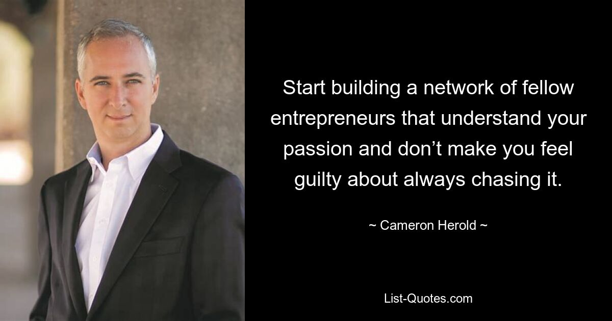 Start building a network of fellow entrepreneurs that understand your passion and don’t make you feel guilty about always chasing it. — © Cameron Herold