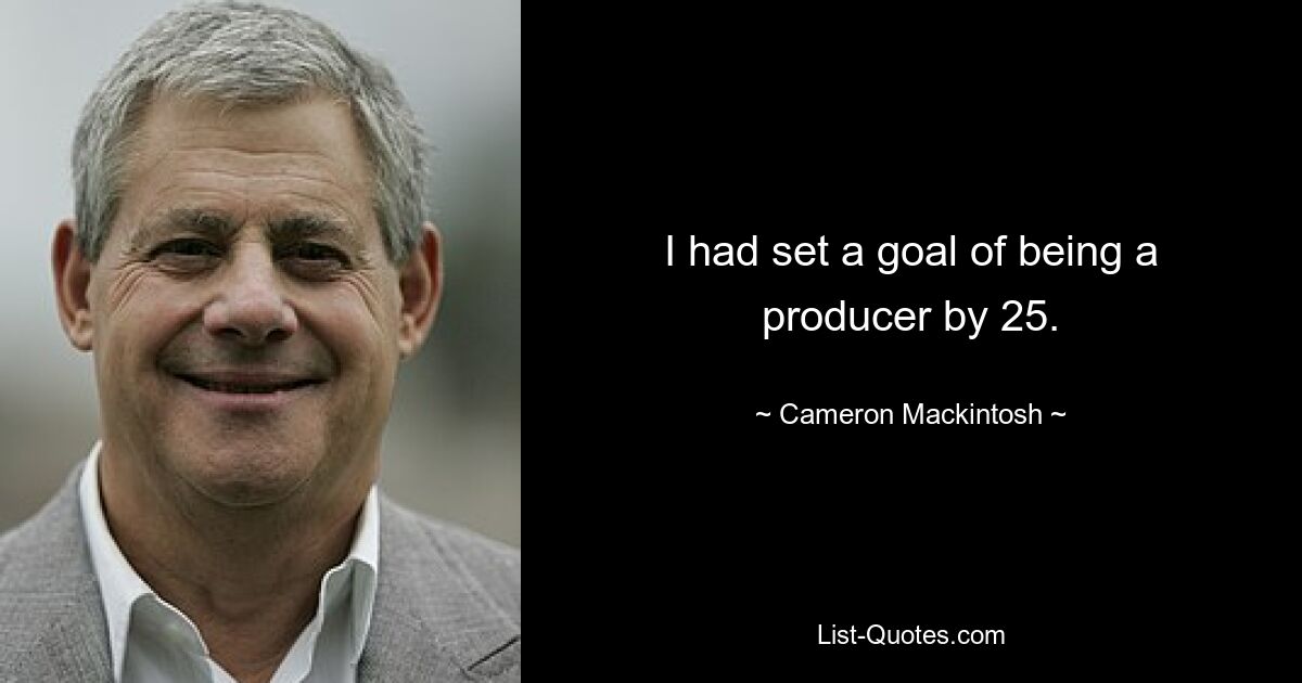 I had set a goal of being a producer by 25. — © Cameron Mackintosh