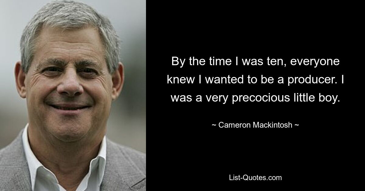 By the time I was ten, everyone knew I wanted to be a producer. I was a very precocious little boy. — © Cameron Mackintosh