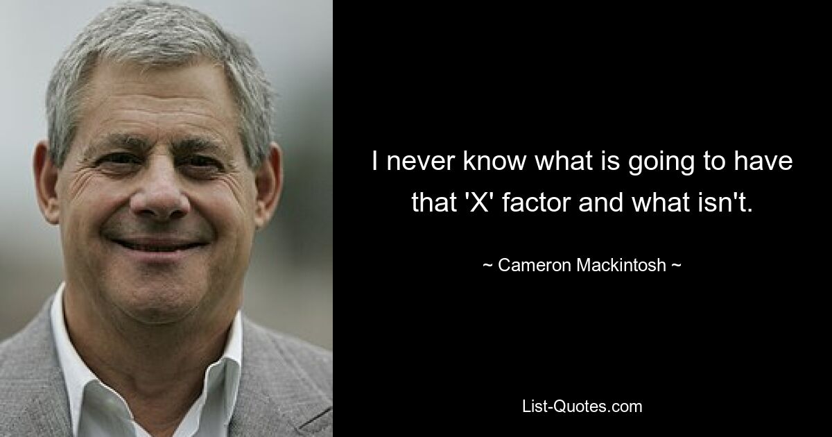 I never know what is going to have that 'X' factor and what isn't. — © Cameron Mackintosh