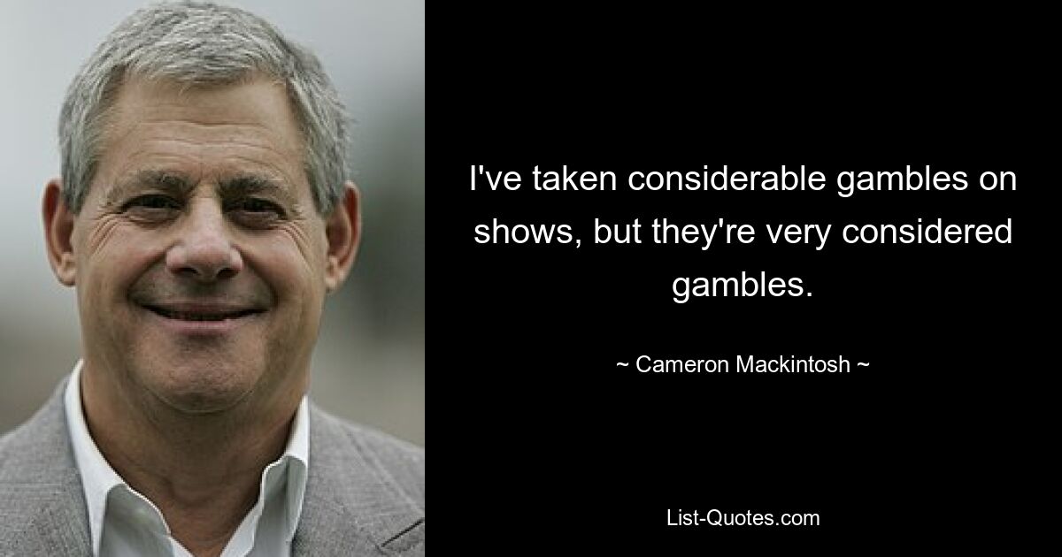 I've taken considerable gambles on shows, but they're very considered gambles. — © Cameron Mackintosh