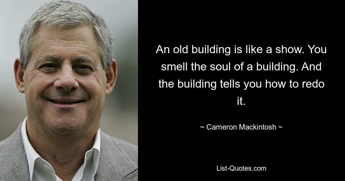 An old building is like a show. You smell the soul of a building. And the building tells you how to redo it. — © Cameron Mackintosh