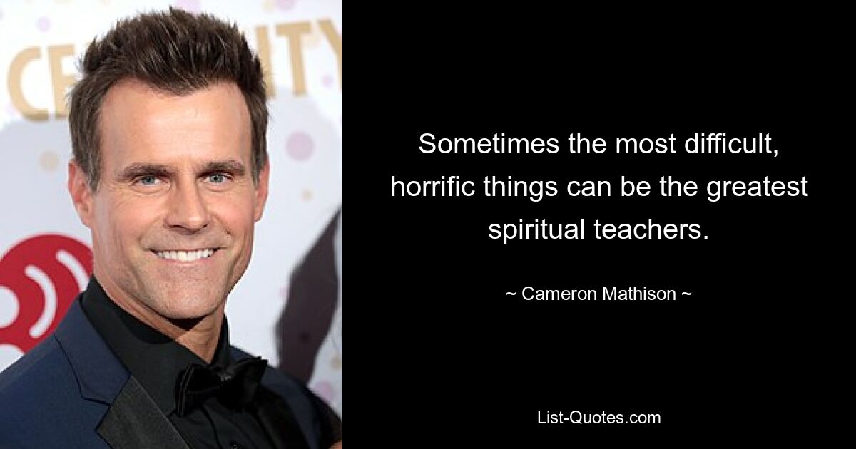 Sometimes the most difficult, horrific things can be the greatest spiritual teachers. — © Cameron Mathison