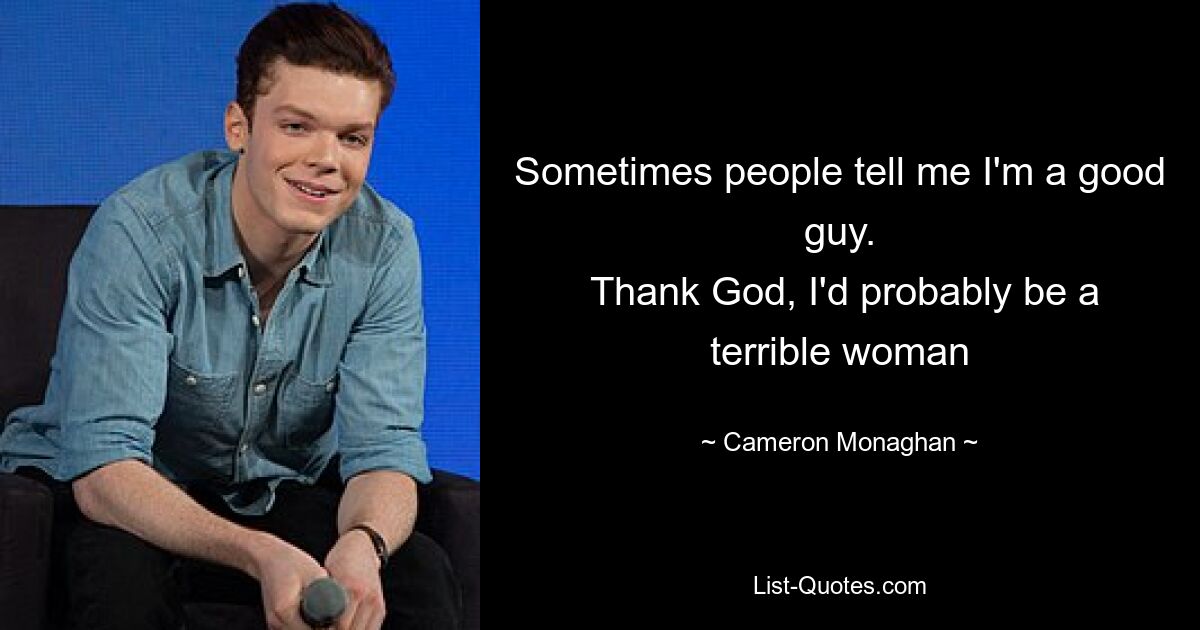 Sometimes people tell me I'm a good guy.
 Thank God, I'd probably be a terrible woman — © Cameron Monaghan