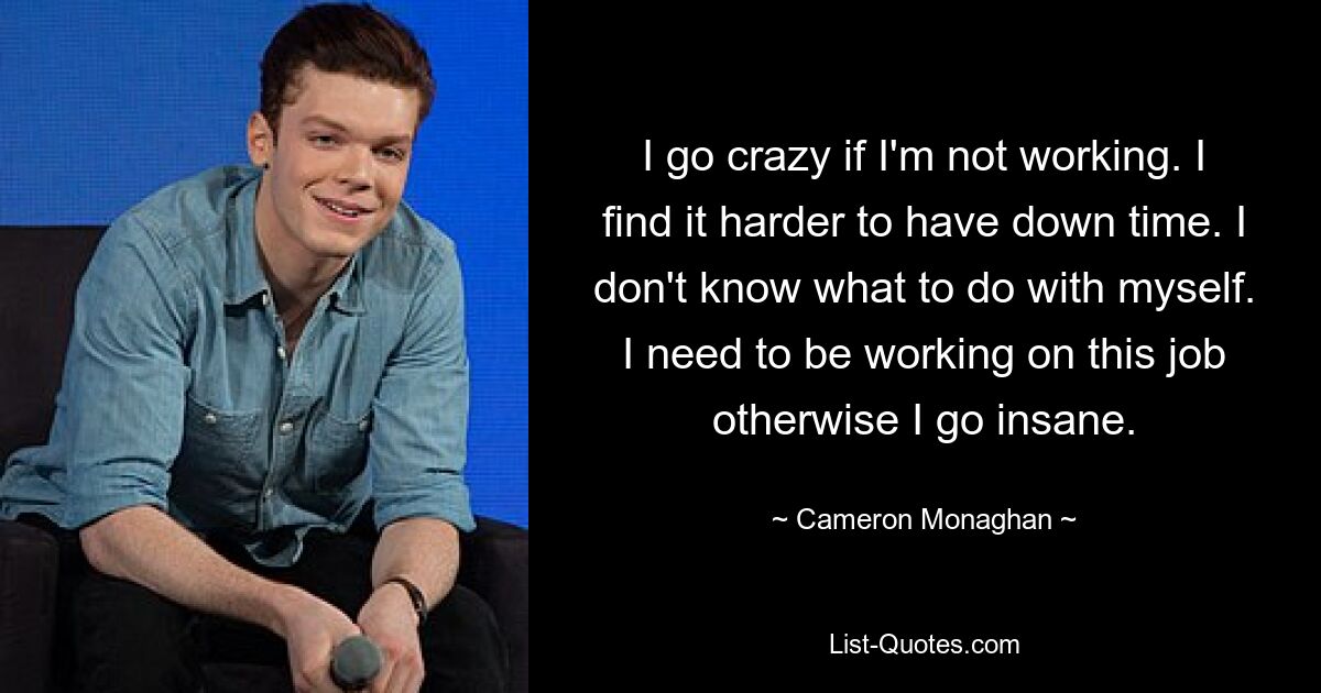 I go crazy if I'm not working. I find it harder to have down time. I don't know what to do with myself. I need to be working on this job otherwise I go insane. — © Cameron Monaghan