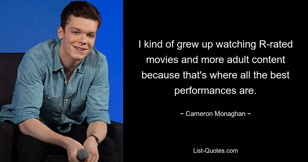 I kind of grew up watching R-rated movies and more adult content because that's where all the best performances are. — © Cameron Monaghan