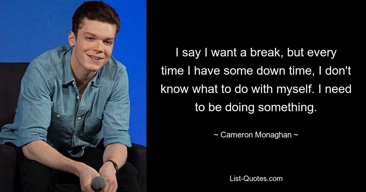 I say I want a break, but every time I have some down time, I don't know what to do with myself. I need to be doing something. — © Cameron Monaghan