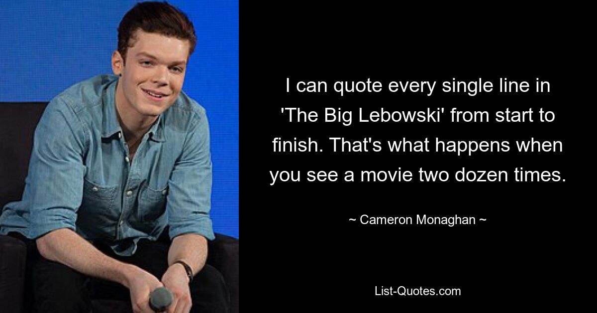 I can quote every single line in 'The Big Lebowski' from start to finish. That's what happens when you see a movie two dozen times. — © Cameron Monaghan