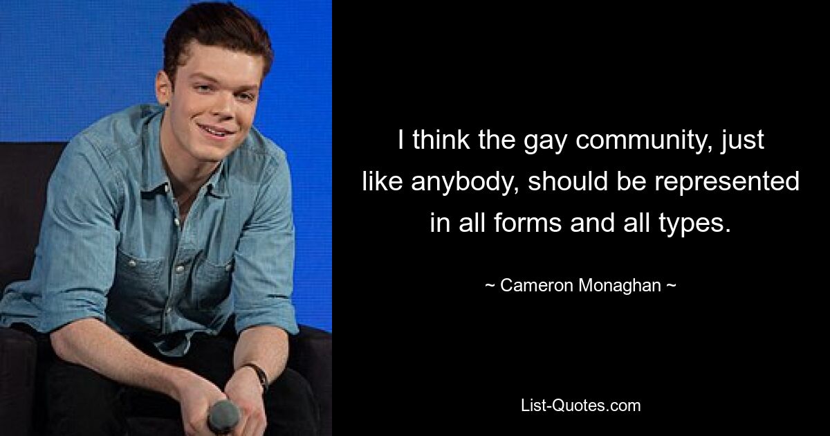 I think the gay community, just like anybody, should be represented in all forms and all types. — © Cameron Monaghan