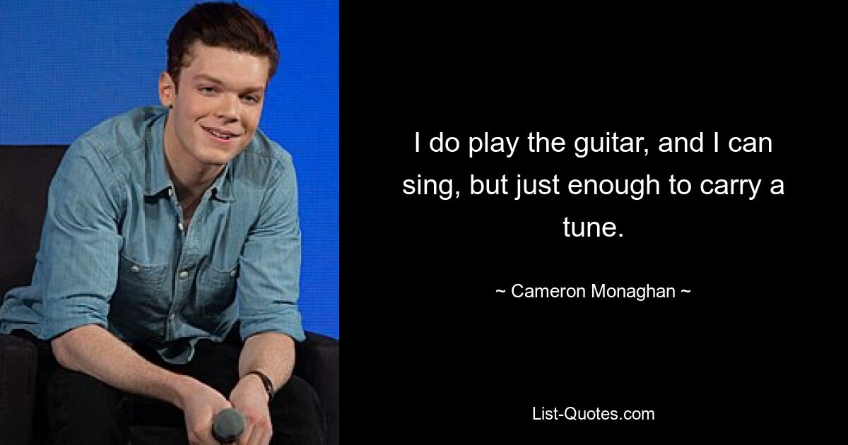 I do play the guitar, and I can sing, but just enough to carry a tune. — © Cameron Monaghan