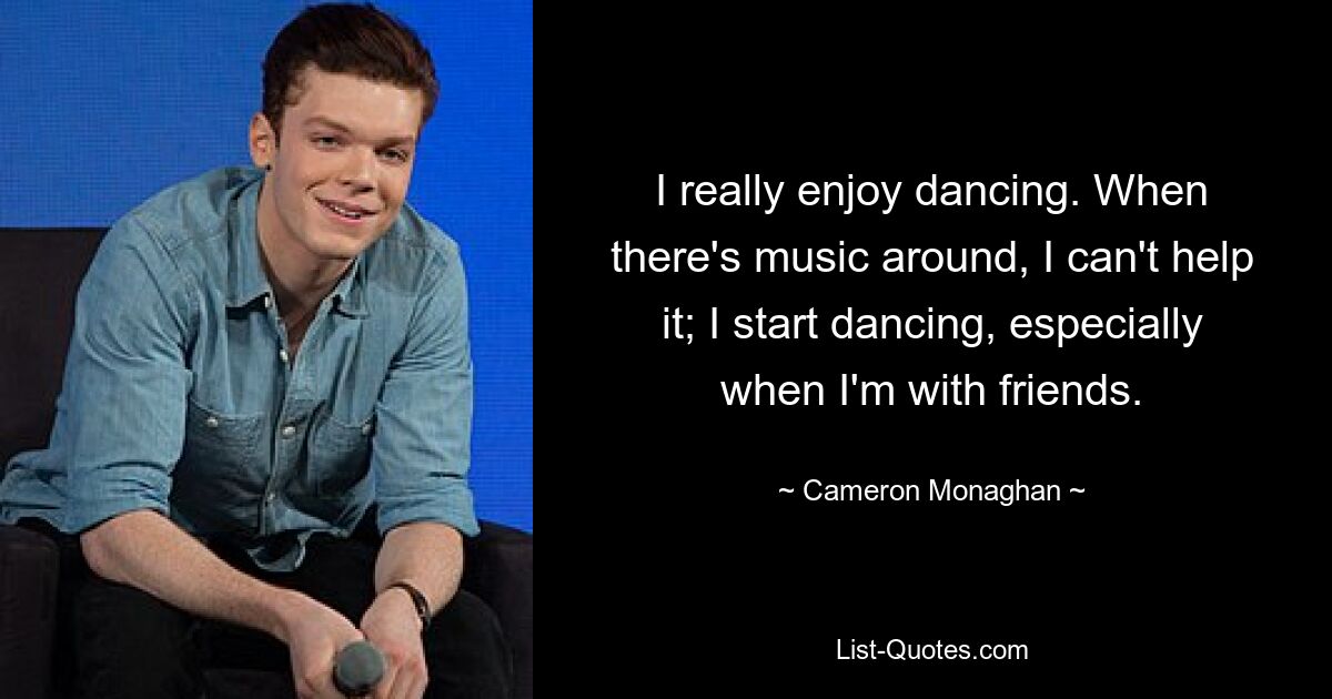 I really enjoy dancing. When there's music around, I can't help it; I start dancing, especially when I'm with friends. — © Cameron Monaghan