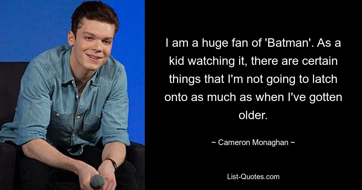 I am a huge fan of 'Batman'. As a kid watching it, there are certain things that I'm not going to latch onto as much as when I've gotten older. — © Cameron Monaghan