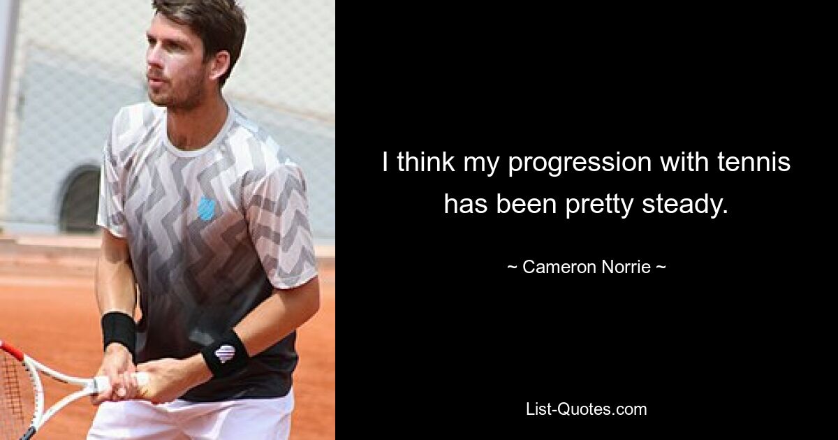 I think my progression with tennis has been pretty steady. — © Cameron Norrie