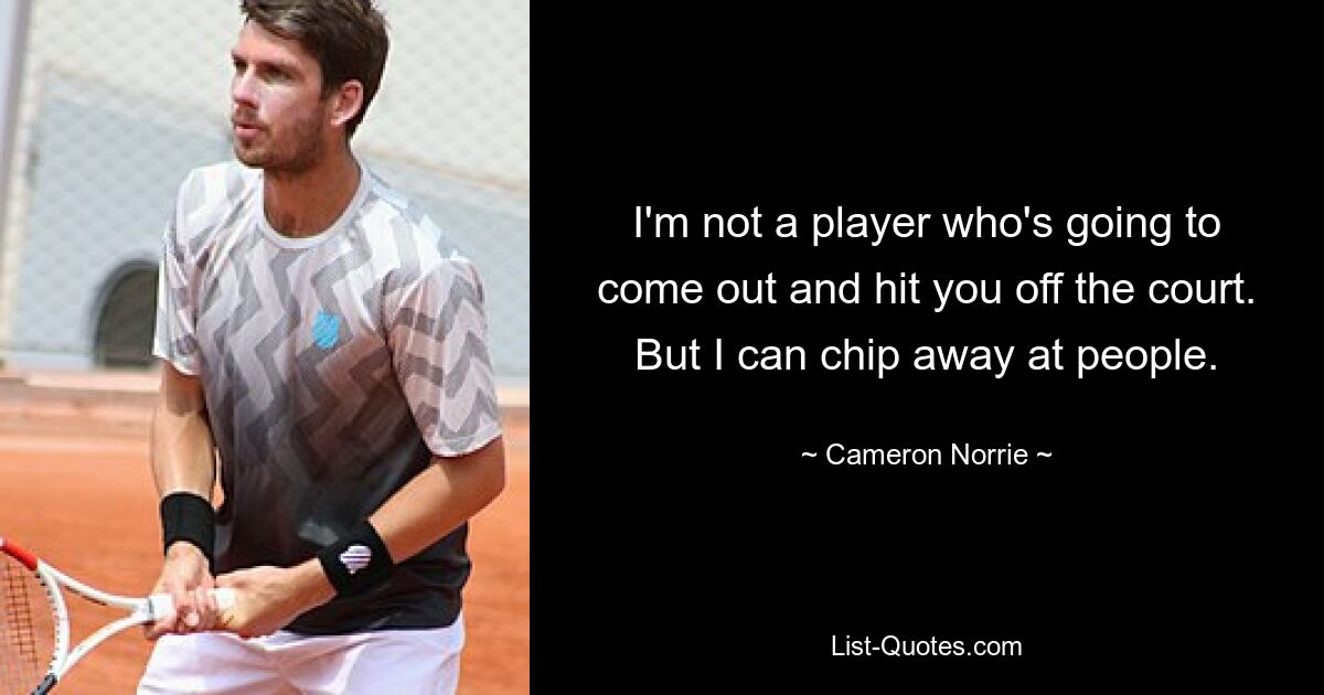 I'm not a player who's going to come out and hit you off the court. But I can chip away at people. — © Cameron Norrie