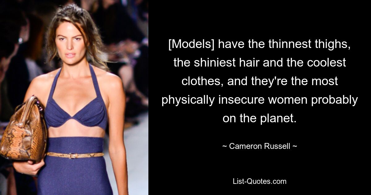 [Models] have the thinnest thighs, the shiniest hair and the coolest clothes, and they're the most physically insecure women probably on the planet. — © Cameron Russell