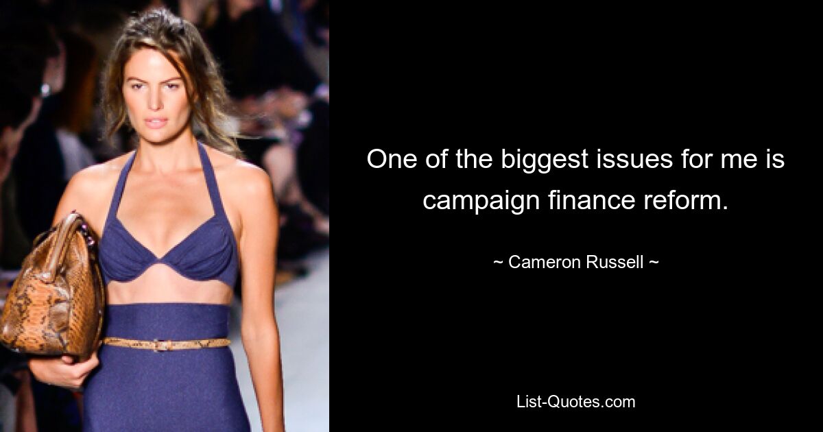 One of the biggest issues for me is campaign finance reform. — © Cameron Russell