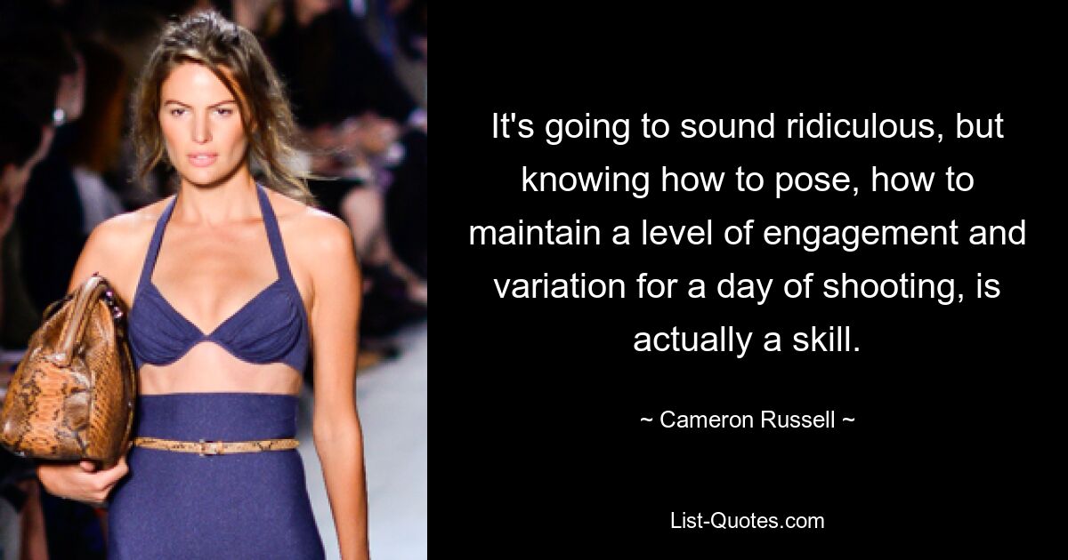 It's going to sound ridiculous, but knowing how to pose, how to maintain a level of engagement and variation for a day of shooting, is actually a skill. — © Cameron Russell